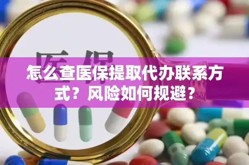 怎么查医保提取代办联系方式？风险如何规避？